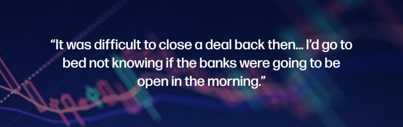 It was difficult to close a deal back then... I’d go to bed not knowing if the banks were going to be open in the morning.
